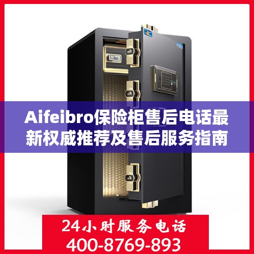 Aifeibro保险柜售后电话最新权威推荐及售后服务指南