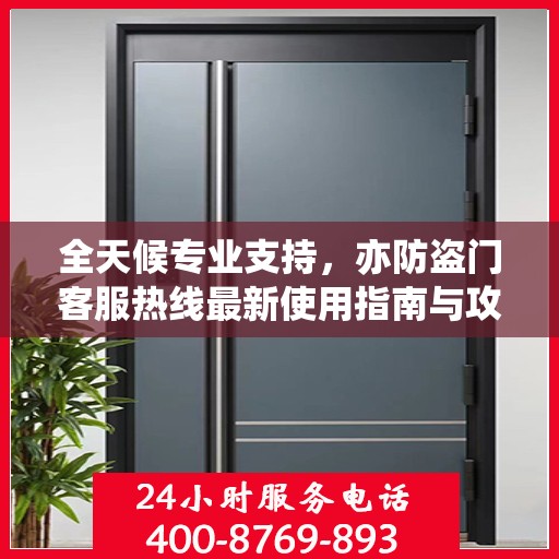 全天候专业支持，亦防盗门客服热线最新使用指南与攻略