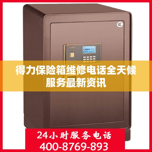 得力保险箱维修电话全天候服务最新资讯