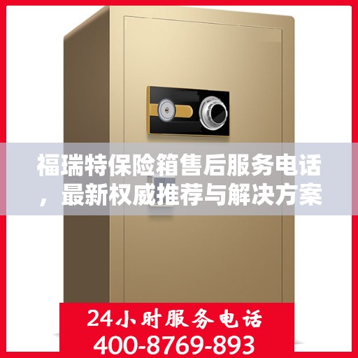 福瑞特保险箱售后服务电话，最新权威推荐与解决方案