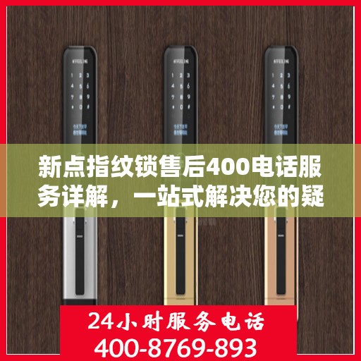 新点指纹锁售后400电话服务详解，一站式解决您的疑问和需求