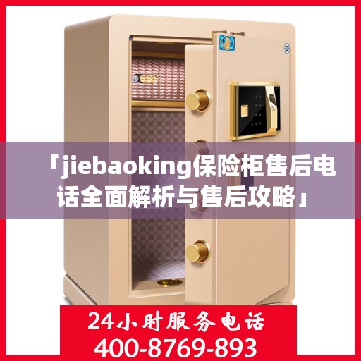 「jiebaoking保险柜售后电话全面解析与售后攻略」