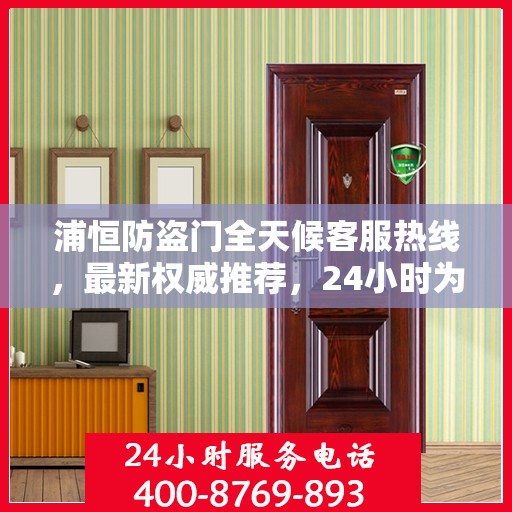浦恒防盗门全天候客服热线，最新权威推荐，24小时为您服务