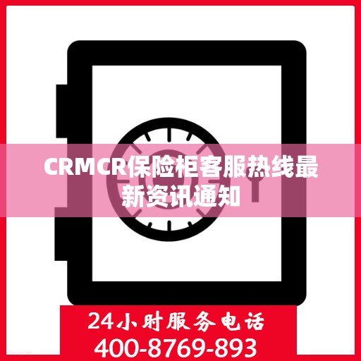 CRMCR保险柜客服热线最新资讯通知