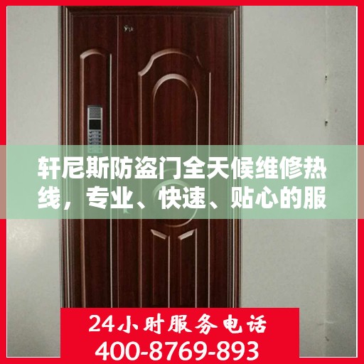 轩尼斯防盗门全天候维修热线，专业、快速、贴心的服务指南