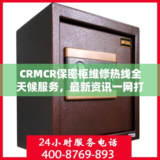 CRMCR保密柜维修热线全天候服务，最新资讯一网打尽