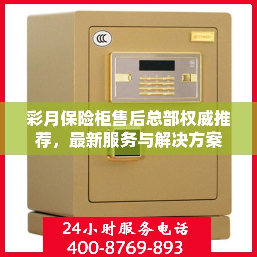 彩月保险柜售后总部权威推荐，最新服务与解决方案