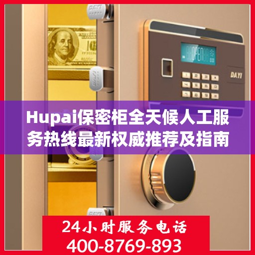 Hupai保密柜全天候人工服务热线最新权威推荐及指南