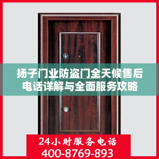 扬子门业防盗门全天候售后电话详解与全面服务攻略