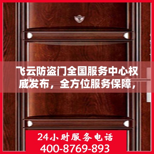 飞云防盗门全国服务中心权威发布，全方位服务保障，让您安心无忧