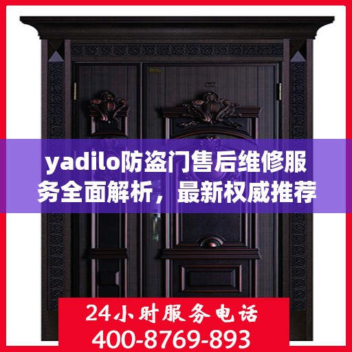 yadilo防盗门售后维修服务全面解析，最新权威推荐指南