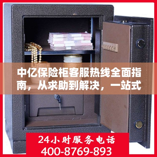 中亿保险柜客服热线全面指南，从求助到解决，一站式攻略助你无忧！