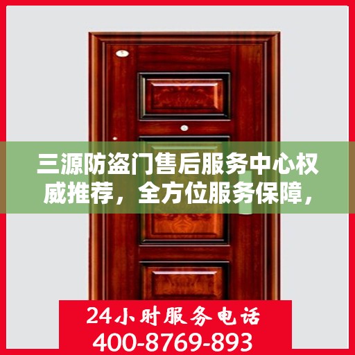 三源防盗门售后服务中心权威推荐，全方位服务保障，为您的安全保驾护航
