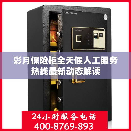 彩月保险柜全天候人工服务热线最新动态解读