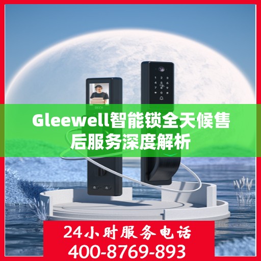 Gleewell智能锁全天候售后服务深度解析