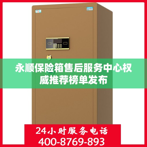 永顺保险箱售后服务中心权威推荐榜单发布