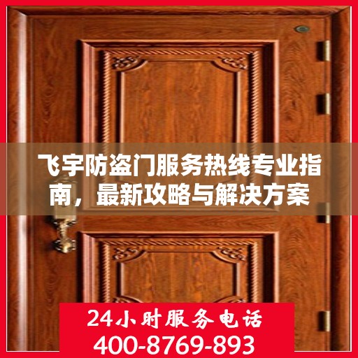 飞宇防盗门服务热线专业指南，最新攻略与解决方案
