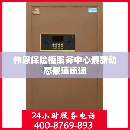 伟恩保险柜服务中心最新动态报道速递