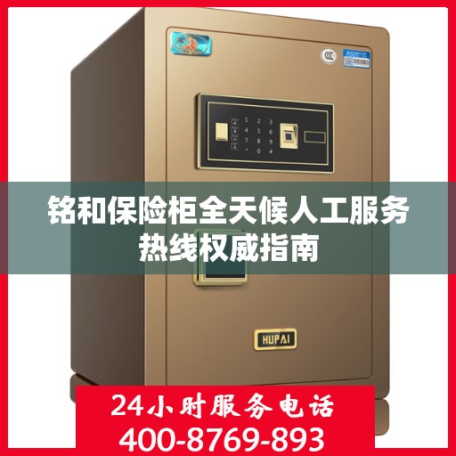 铭和保险柜全天候人工服务热线权威指南