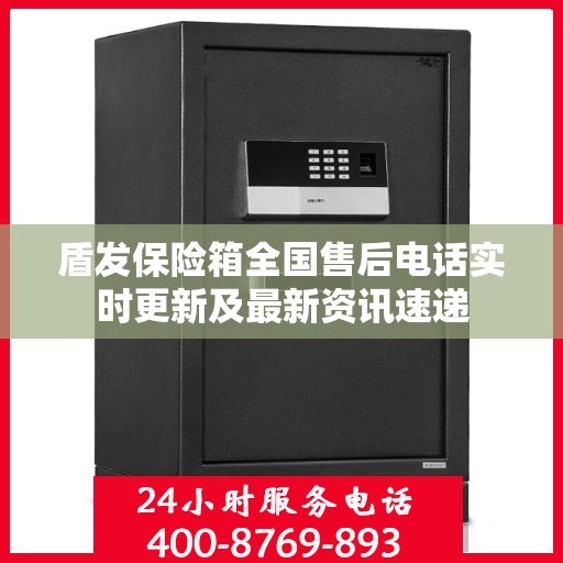 盾发保险箱全国售后电话实时更新及最新资讯速递