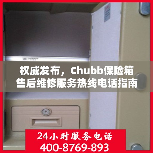 权威发布，Chubb保险箱售后维修服务热线电话指南