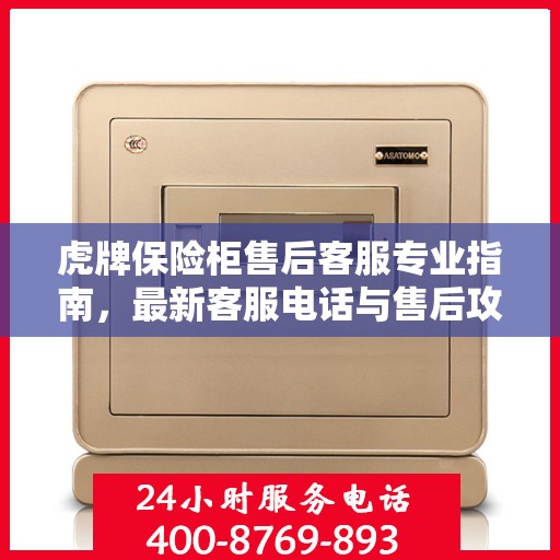 虎牌保险柜售后客服专业指南，最新客服电话与售后攻略