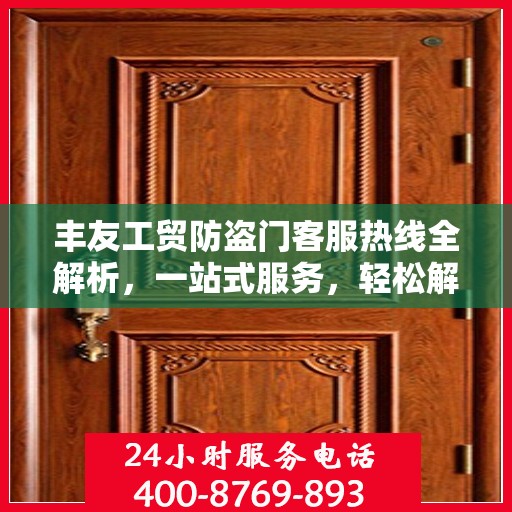 丰友工贸防盗门客服热线全解析，一站式服务，轻松解答您的所有疑问