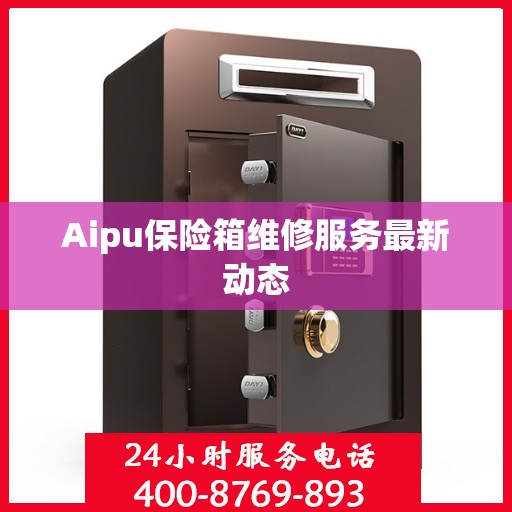 Aipu保险箱维修服务最新动态