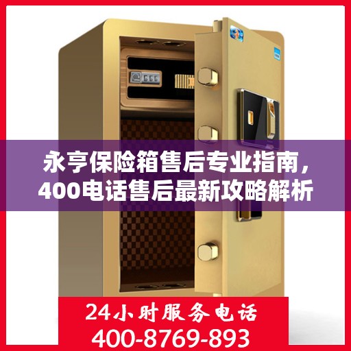 永亨保险箱售后专业指南，400电话售后最新攻略解析