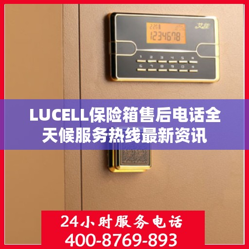LUCELL保险箱售后电话全天候服务热线最新资讯