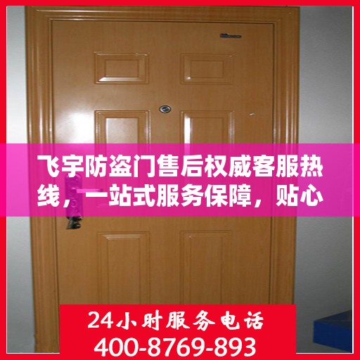 飞宇防盗门售后权威客服热线，一站式服务保障，贴心为您解答疑虑