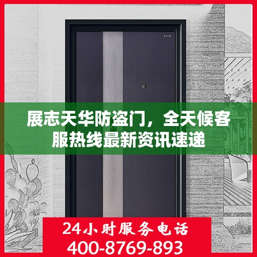 展志天华防盗门，全天候客服热线最新资讯速递
