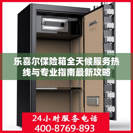 乐喜尔保险箱全天候服务热线与专业指南最新攻略