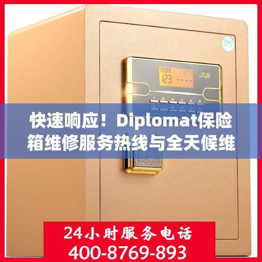 快速响应！Diplomat保险箱维修服务热线与全天候维修指南
