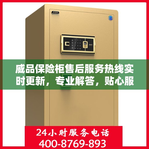 威品保险柜售后服务热线实时更新，专业解答，贴心服务保障您的安全需求