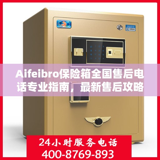 Aifeibro保险箱全国售后电话专业指南，最新售后攻略与联系方式