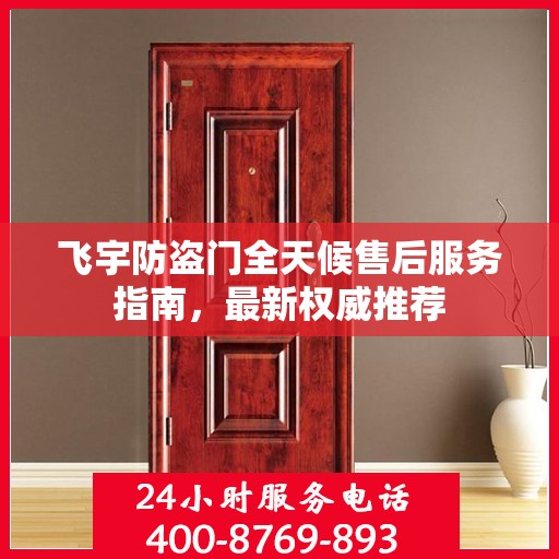 飞宇防盗门全天候售后服务指南，最新权威推荐