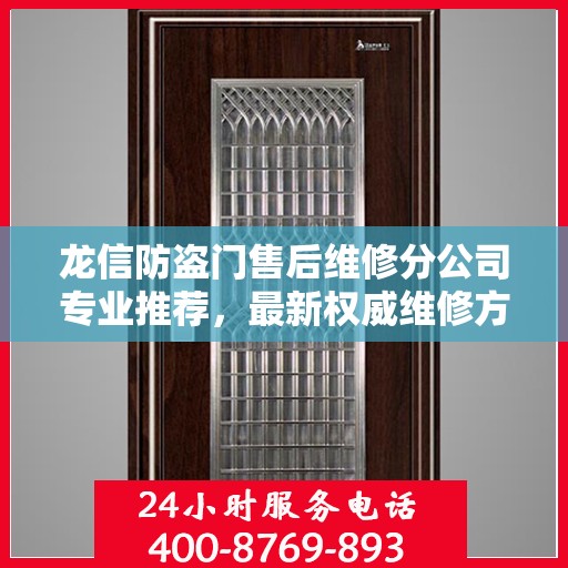 龙信防盗门售后维修分公司专业推荐，最新权威维修方案与指南