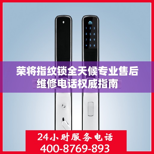 荣将指纹锁全天候专业售后维修电话权威指南