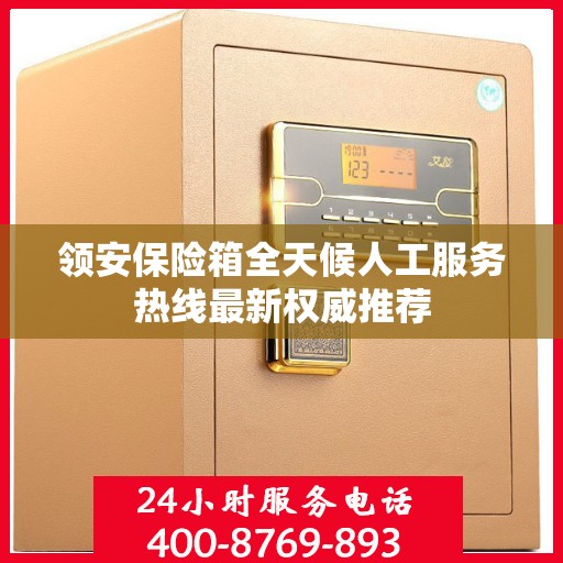 领安保险箱全天候人工服务热线最新权威推荐