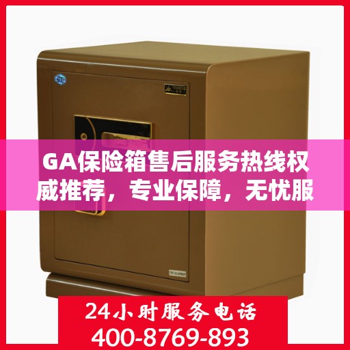 GA保险箱售后服务热线权威推荐，专业保障，无忧服务
