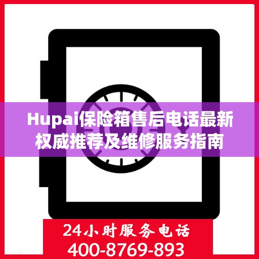 Hupai保险箱售后电话最新权威推荐及维修服务指南