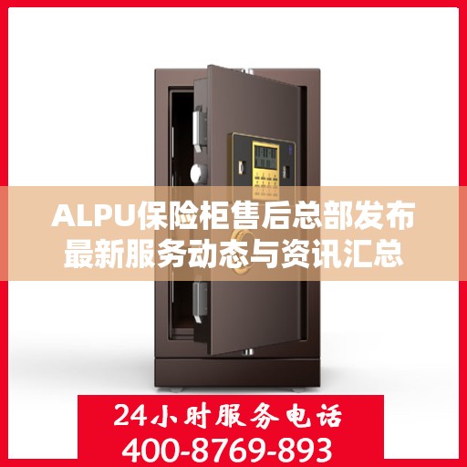 ALPU保险柜售后总部发布最新服务动态与资讯汇总