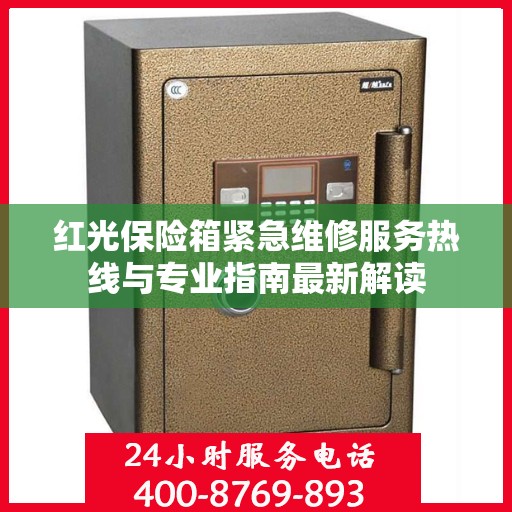 红光保险箱紧急维修服务热线与专业指南最新解读