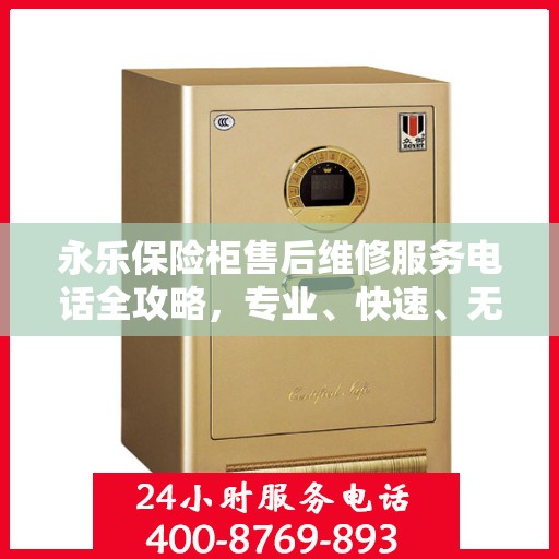 永乐保险柜售后维修服务电话全攻略，专业、快速、无忧解决您的维修问题