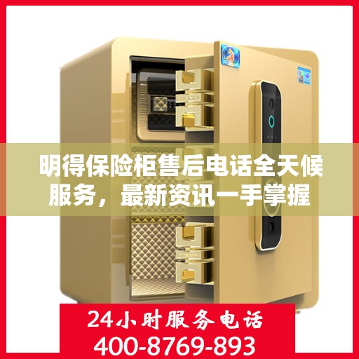 明得保险柜售后电话全天候服务，最新资讯一手掌握