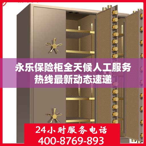 永乐保险柜全天候人工服务热线最新动态速递