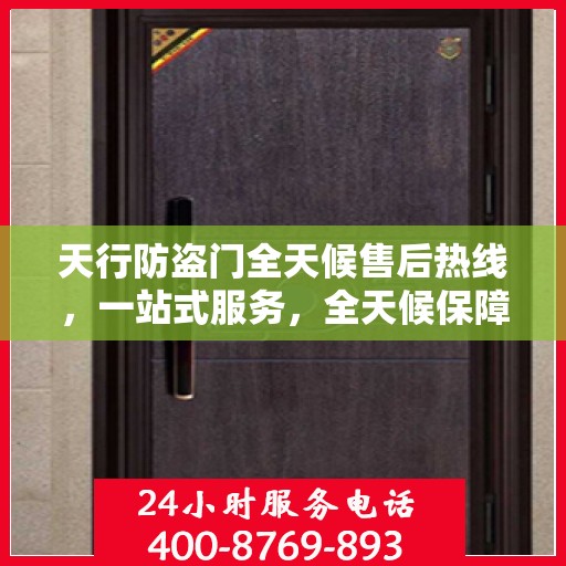 天行防盗门全天候售后热线，一站式服务，全天候保障