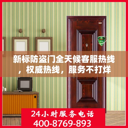 新标防盗门全天候客服热线，权威热线，服务不打烊