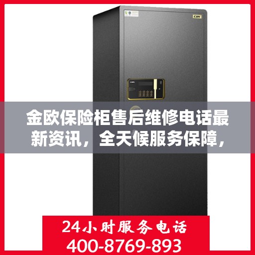 金欧保险柜售后维修电话最新资讯，全天候服务保障，让您无忧使用保险柜